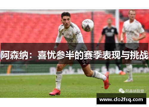阿森纳：喜忧参半的赛季表现与挑战