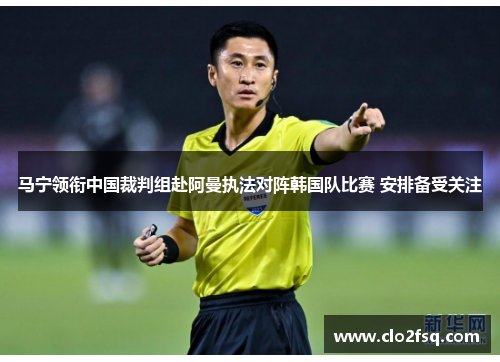 马宁领衔中国裁判组赴阿曼执法对阵韩国队比赛 安排备受关注