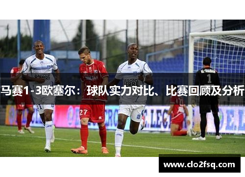 马赛1-3欧塞尔：球队实力对比、比赛回顾及分析