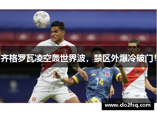 齐格罗瓦凌空轰世界波，禁区外爆冷破门！