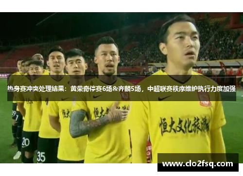 热身赛冲突处理结果：黄荣奇停赛6场&齐麟5场，中超联赛秩序维护执行力度加强