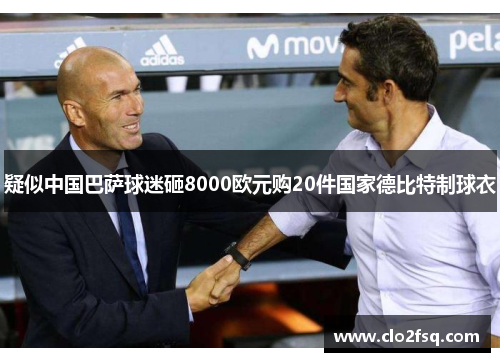 疑似中国巴萨球迷砸8000欧元购20件国家德比特制球衣