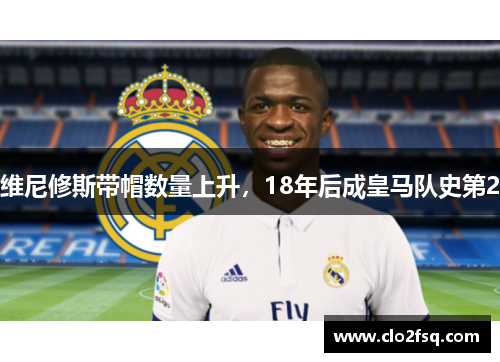 维尼修斯带帽数量上升，18年后成皇马队史第2