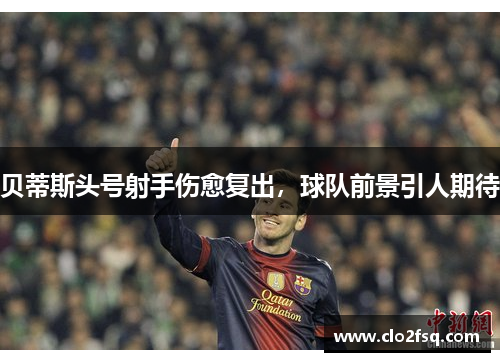 贝蒂斯头号射手伤愈复出，球队前景引人期待
